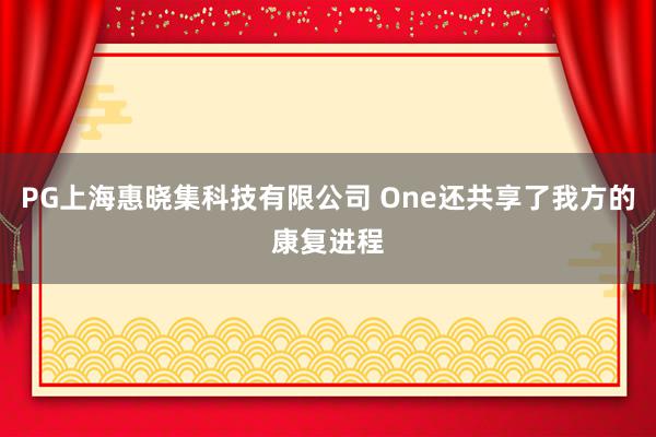 PG上海惠晓集科技有限公司 One还共享了我方的康复进程