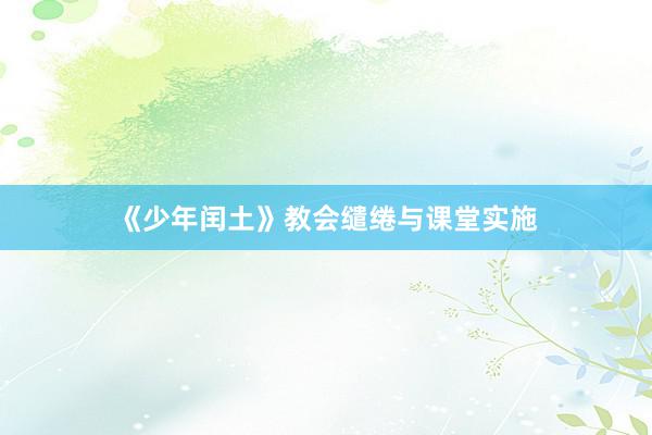 《少年闰土》教会缱绻与课堂实施