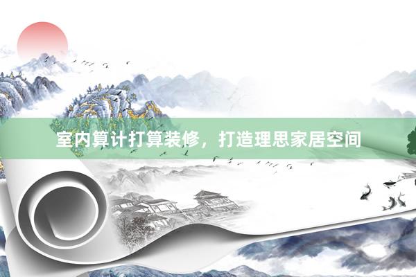室内算计打算装修，打造理思家居空间