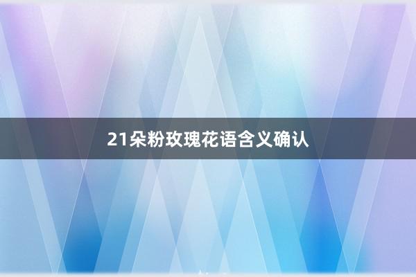 21朵粉玫瑰花语含义确认