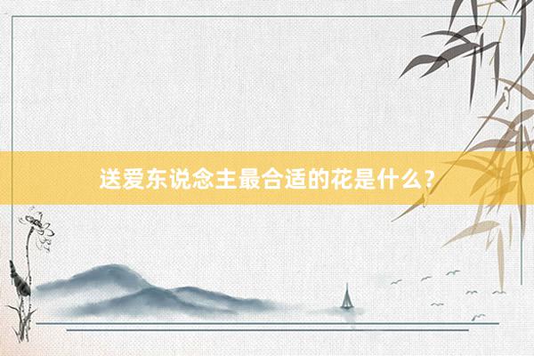 送爱东说念主最合适的花是什么？