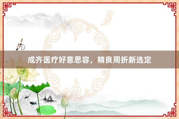 成齐医疗好意思容，精良周折新选定